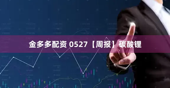 金多多配资 0527【周报】碳酸锂