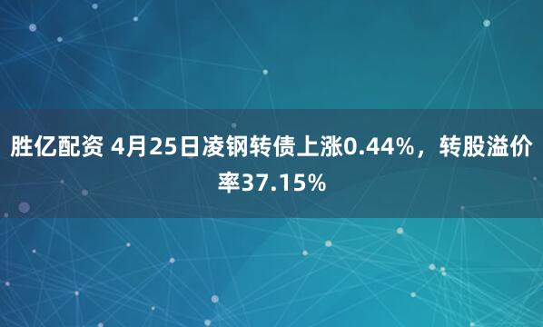 胜亿配资 4月25日凌钢转债上涨0.44%，转股溢价率37.15%