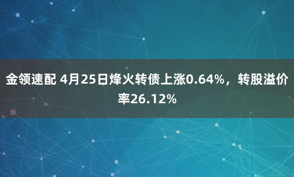 金领速配 4月25日烽火转债上涨0.64%，转股溢价率26.12%