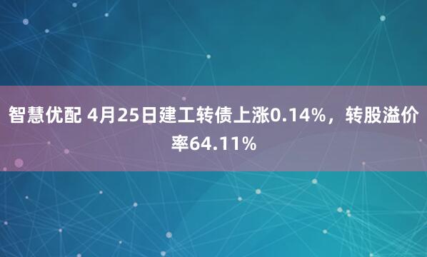 智慧优配 4月25日建工转债上涨0.14%，转股溢价率64.11%
