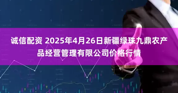 诚信配资 2025年4月26日新疆绿珠九鼎农产品经营管理有限公司价格行情