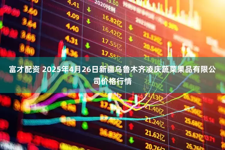 富才配资 2025年4月26日新疆乌鲁木齐凌庆蔬菜果品有限公司价格行情