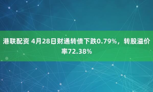 港联配资 4月28日财通转债下跌0.79%，转股溢价率72.38%