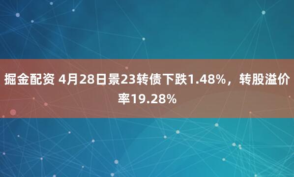 掘金配资 4月28日景23转债下跌1.48%，转股溢价率19.28%