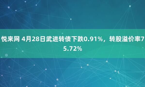悦来网 4月28日武进转债下跌0.91%，转股溢价率75.72%