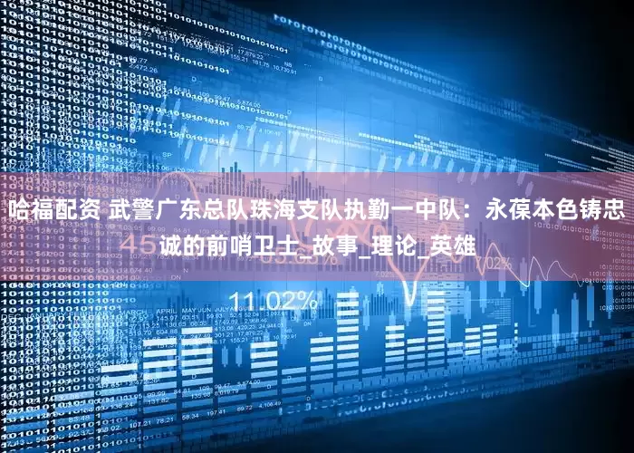 哈福配资 武警广东总队珠海支队执勤一中队：永葆本色铸忠诚的前哨卫士_故事_理论_英雄