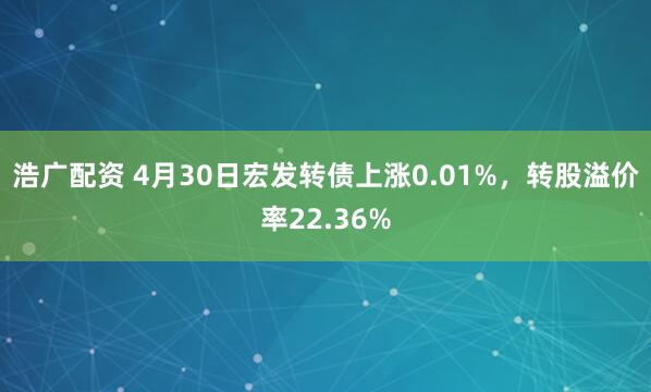 浩广配资 4月30日宏发转债上涨0.01%，转股溢价率22.36%
