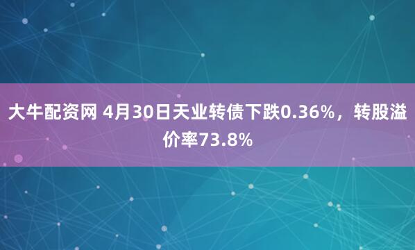 大牛配资网 4月30日天业转债下跌0.36%，转股溢价率73.8%