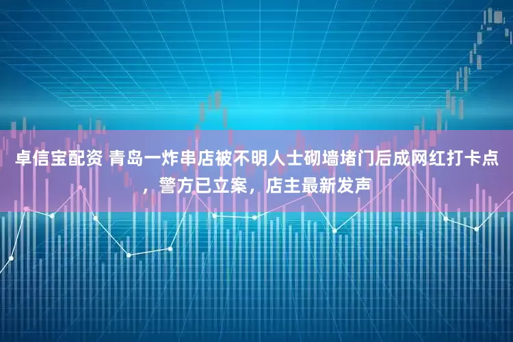 卓信宝配资 青岛一炸串店被不明人士砌墙堵门后成网红打卡点，警方已立案，店主最新发声