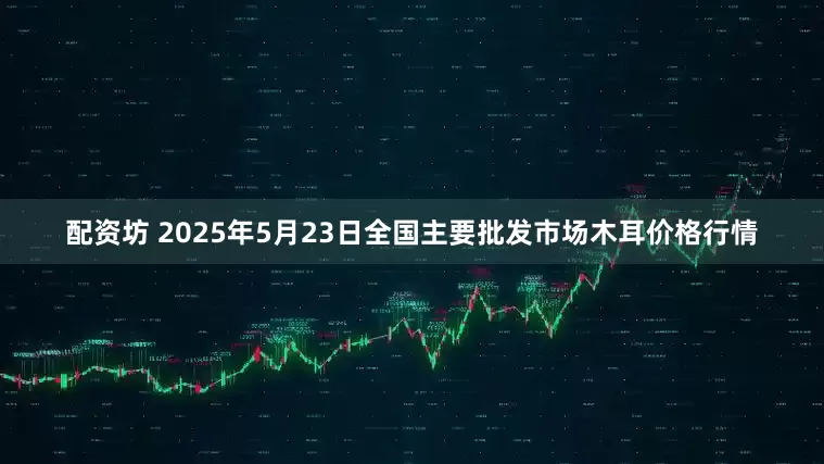 配资坊 2025年5月23日全国主要批发市场木耳价格行情