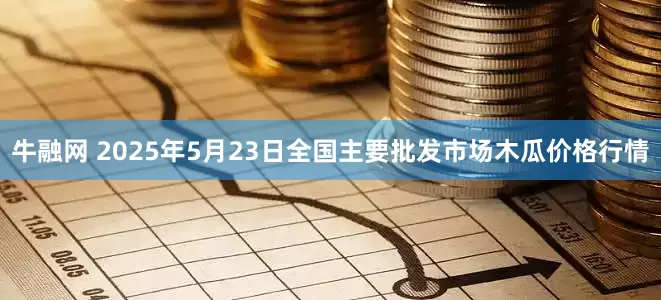 牛融网 2025年5月23日全国主要批发市场木瓜价格行情