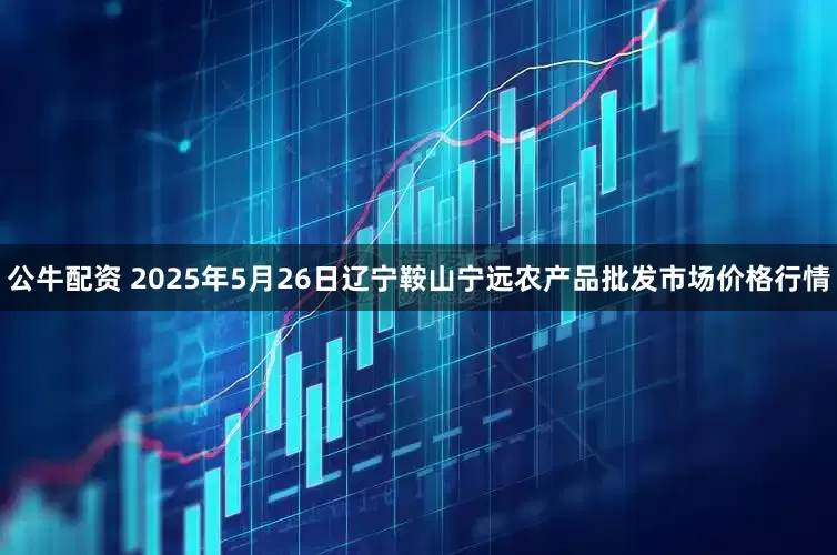 公牛配资 2025年5月26日辽宁鞍山宁远农产品批发市场价格行情