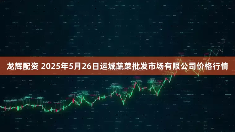 龙辉配资 2025年5月26日运城蔬菜批发市场有限公司价格行情
