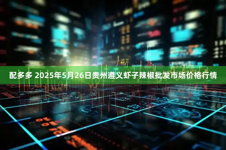 配多多 2025年5月26日贵州遵义虾子辣椒批发市场价格行情