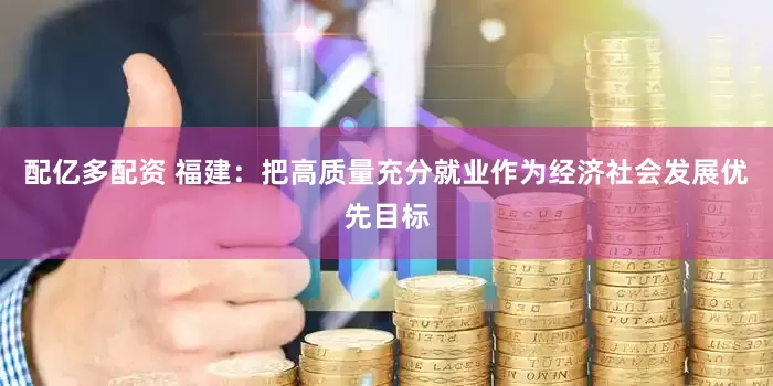 配亿多配资 福建：把高质量充分就业作为经济社会发展优先目标