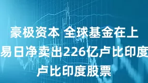 豪极资本 全球基金在上一交易日净卖出226亿卢比印度股票