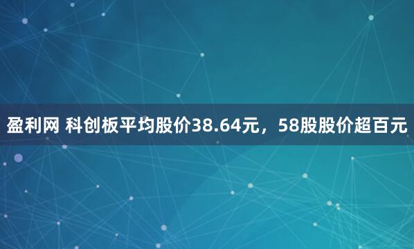 盈利网 科创板平均股价38.64元，58股股价超百元