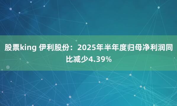 股票king 伊利股份：2025年半年度归母净利润同比减少4.39%