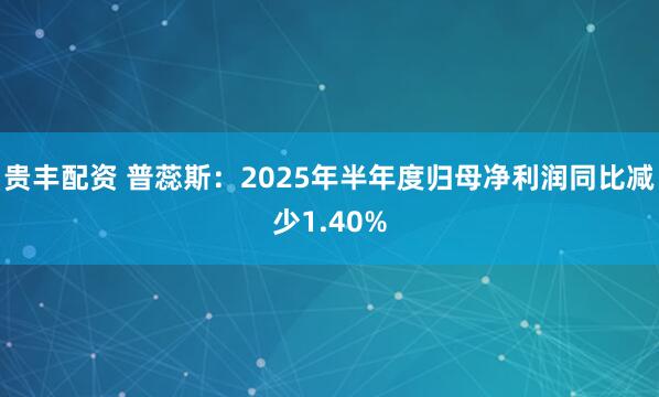 贵丰配资 普蕊斯：2025年半年度归母净利润同比减少1.40%