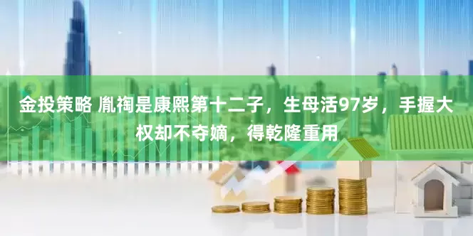 金投策略 胤祹是康熙第十二子，生母活97岁，手握大权却不夺嫡，得乾隆重用
