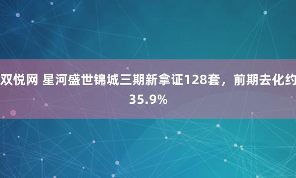 双悦网 星河盛世锦城三期新拿证128套，前期去化约35.9%