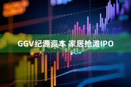 GGV纪源资本 家居抢滩IPO