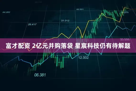 富才配资 2亿元并购落袋 星宸科技仍有待解题
