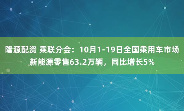 隆源配资 乘联分会：10月1-19日全国乘用车市场新能源零售63.2万辆，同比增长5%