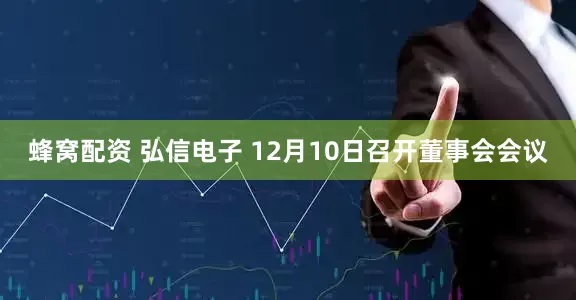 蜂窝配资 弘信电子 12月10日召开董事会会议