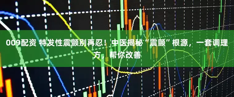 009配资 特发性震颤别再忍！中医揭秘“震颤”根源，一套调理方，帮你改善