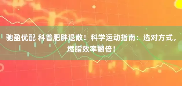 驰盈优配 科普肥胖退散！科学运动指南：选对方式，燃脂效率翻倍！