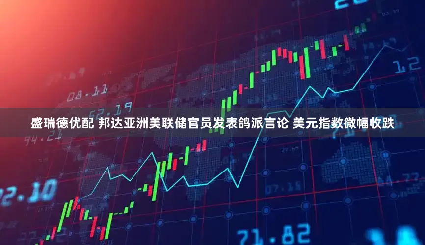 盛瑞德优配 邦达亚洲美联储官员发表鸽派言论 美元指数微幅收跌