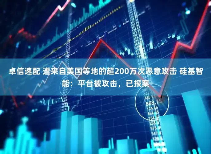 卓信速配 遭来自美国等地的超200万次恶意攻击 硅基智能：平台被攻击，已报案
