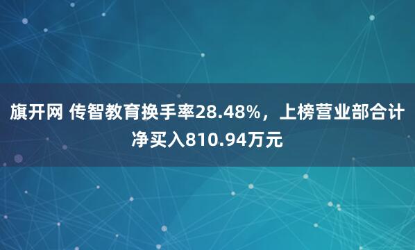 旗开网 传智教育换手率28.48%，上榜营业部合计净买入810.94万元