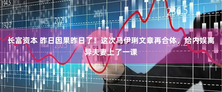 长富资本 昨日因果昨日了！这次马伊琍文章再合体，给内娱离异夫妻上了一课